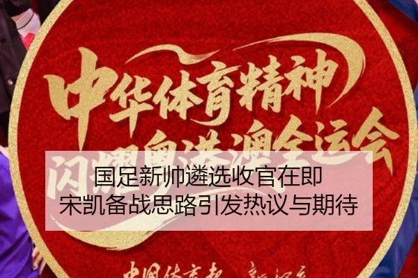 国足新帅遴选收官在即 宋凯备战思路引发热议与期待